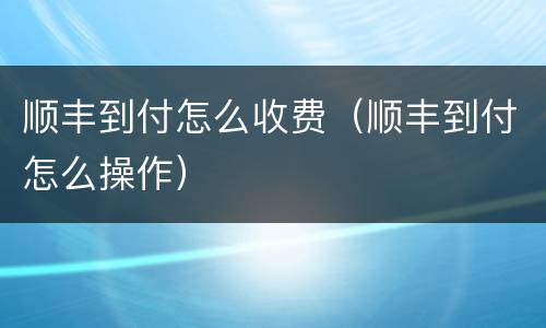 顺丰到付怎么收费（顺丰到付怎么操作）