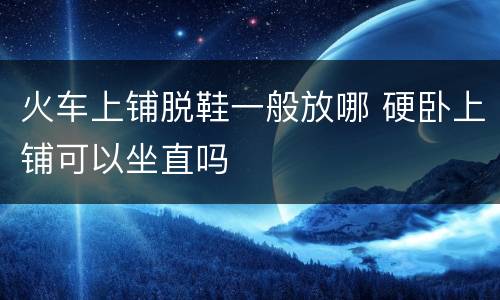 火车上铺脱鞋一般放哪 硬卧上铺可以坐直吗