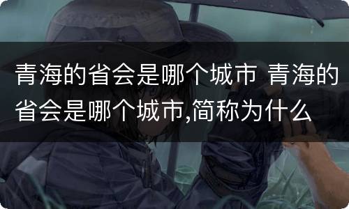 青海的省会是哪个城市 青海的省会是哪个城市,简称为什么