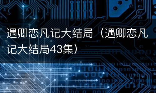 遇卿恋凡记大结局（遇卿恋凡记大结局43集）