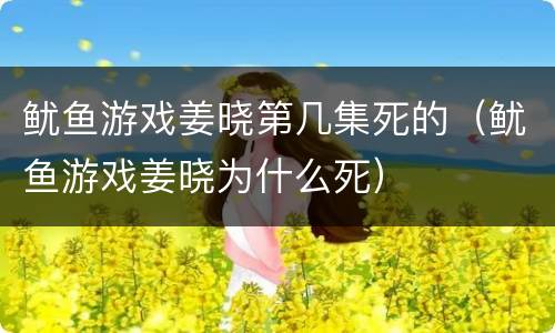 鱿鱼游戏姜晓第几集死的（鱿鱼游戏姜晓为什么死）