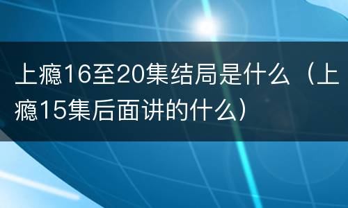 上瘾16至20集结局是什么（上瘾15集后面讲的什么）
