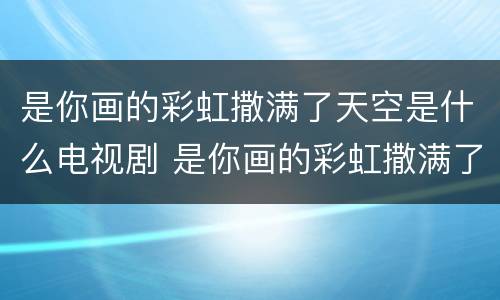 是你画的彩虹撒满了天空是什么电视剧 是你画的彩虹撒满了天空是什么电视剧的主题曲