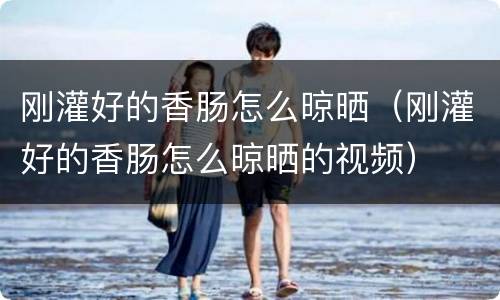 刚灌好的香肠怎么晾晒（刚灌好的香肠怎么晾晒的视频）