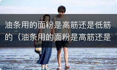 油条用的面粉是高筋还是低筋的（油条用的面粉是高筋还是低筋的好）