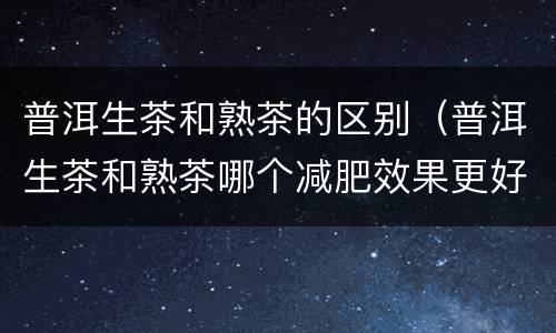 普洱生茶和熟茶的区别（普洱生茶和熟茶哪个减肥效果更好）