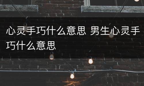 心灵手巧什么意思 男生心灵手巧什么意思