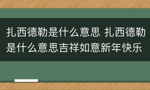 扎西德勒是什么意思 扎西德勒是什么意思吉祥如意新年快乐