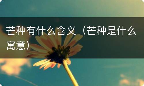 芒种有什么含义（芒种是什么寓意）