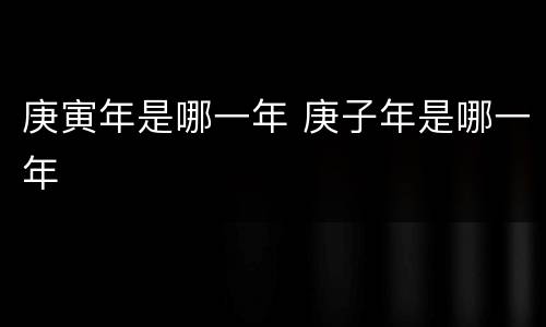 庚寅年是哪一年 庚子年是哪一年