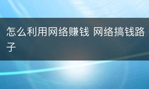 怎么利用网络赚钱 网络搞钱路子