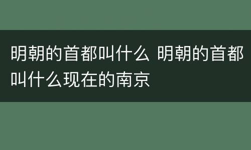 明朝的首都叫什么 明朝的首都叫什么现在的南京
