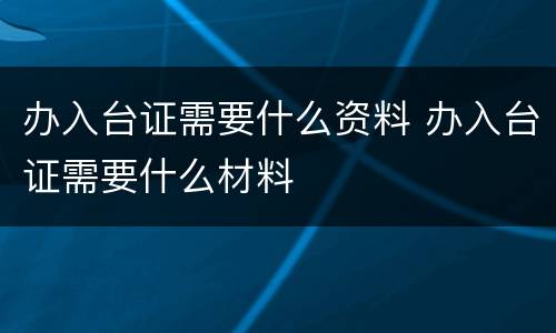 办入台证需要什么资料 办入台证需要什么材料