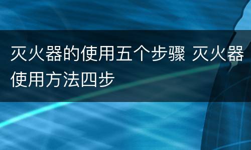 灭火器的使用五个步骤 灭火器使用方法四步