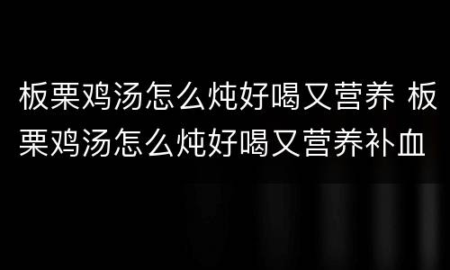 板栗鸡汤怎么炖好喝又营养 板栗鸡汤怎么炖好喝又营养补血的