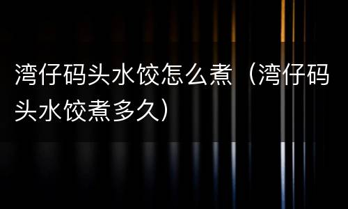 湾仔码头水饺怎么煮（湾仔码头水饺煮多久）