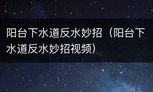 阳台下水道反水妙招（阳台下水道反水妙招视频）