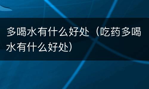 多喝水有什么好处（吃药多喝水有什么好处）