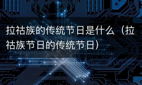 拉祜族的传统节日是什么（拉祜族节日的传统节日）