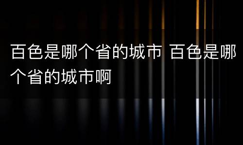 百色是哪个省的城市 百色是哪个省的城市啊