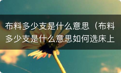 布料多少支是什么意思（布料多少支是什么意思如何选床上用品）