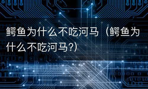 鳄鱼为什么不吃河马（鳄鱼为什么不吃河马?）