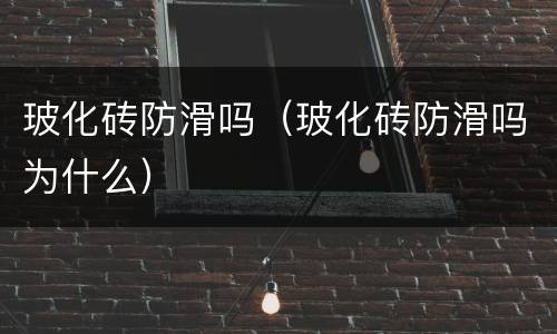 玻化砖防滑吗（玻化砖防滑吗为什么）