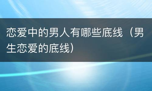 恋爱中的男人有哪些底线（男生恋爱的底线）