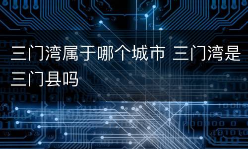 三门湾属于哪个城市 三门湾是三门县吗