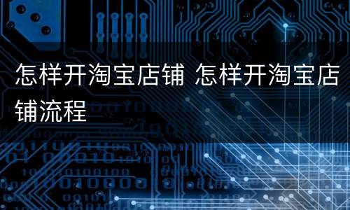 怎样开淘宝店铺 怎样开淘宝店铺流程