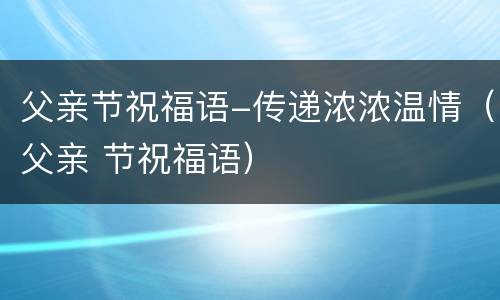 父亲节祝福语-传递浓浓温情（父亲 节祝福语）