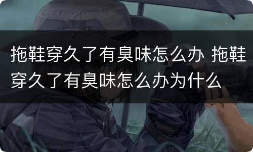 拖鞋穿久了有臭味怎么办 拖鞋穿久了有臭味怎么办为什么