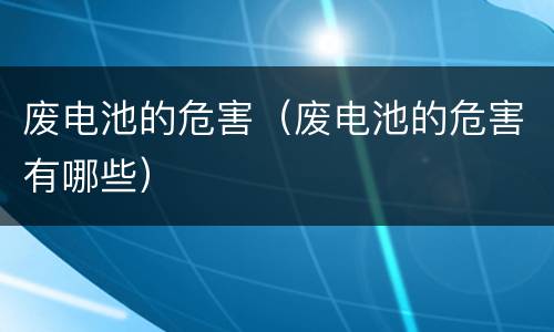 废电池的危害（废电池的危害有哪些）