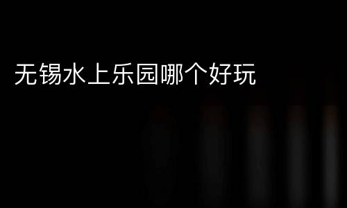 无锡水上乐园哪个好玩