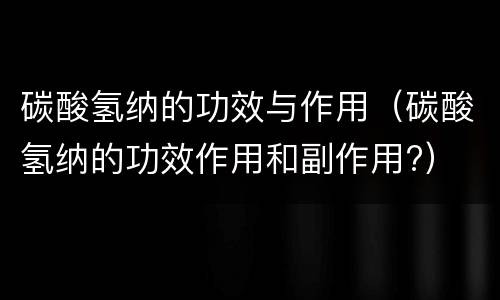 碳酸氢纳的功效与作用（碳酸氢纳的功效作用和副作用?）
