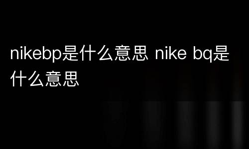 nikebp是什么意思 nike bq是什么意思