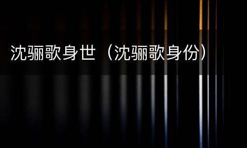 沈骊歌身世（沈骊歌身份）