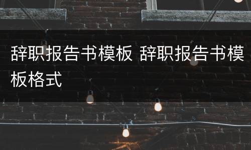 辞职报告书模板 辞职报告书模板格式