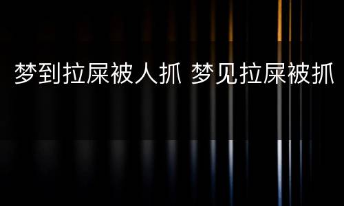 梦到拉屎被人抓 梦见拉屎被抓