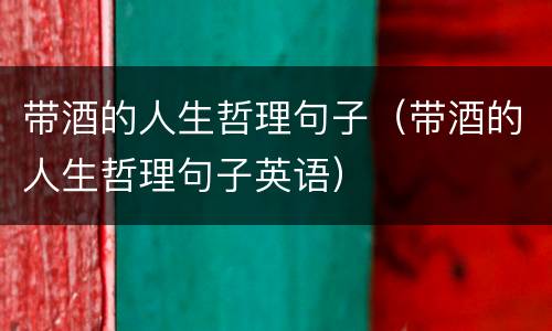 带酒的人生哲理句子（带酒的人生哲理句子英语）