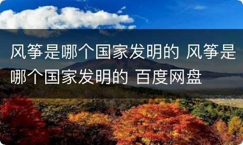 风筝是哪个国家发明的 风筝是哪个国家发明的 百度网盘