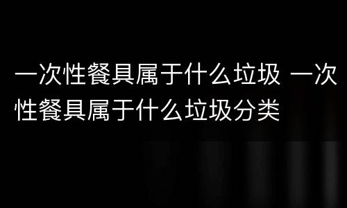 一次性餐具属于什么垃圾 一次性餐具属于什么垃圾分类