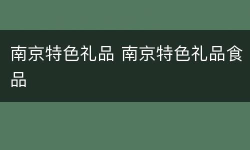 南京特色礼品 南京特色礼品食品