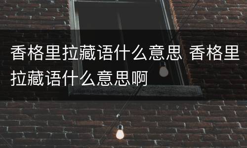 香格里拉藏语什么意思 香格里拉藏语什么意思啊