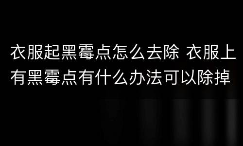 衣服起黑霉点怎么去除 衣服上有黑霉点有什么办法可以除掉