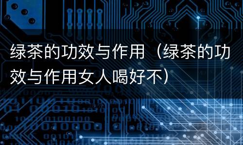 绿茶的功效与作用（绿茶的功效与作用女人喝好不）