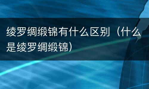 绫罗绸缎锦有什么区别（什么是绫罗绸缎锦）