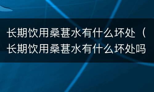 长期饮用桑葚水有什么坏处（长期饮用桑葚水有什么坏处吗）