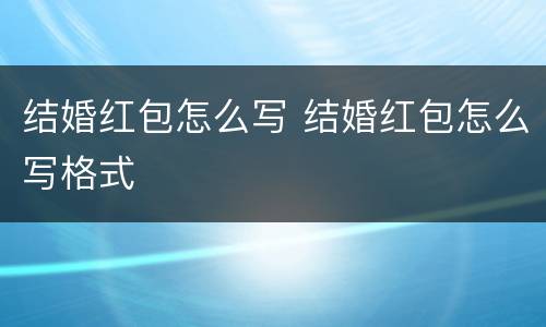 结婚红包怎么写 结婚红包怎么写格式