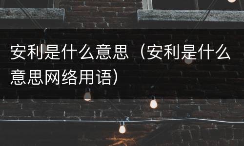 安利是什么意思（安利是什么意思网络用语）